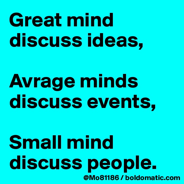 Great mind discuss ideas,

Avrage minds discuss events,

Small mind discuss people.