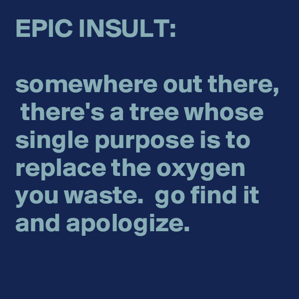 EPIC INSULT:

somewhere out there,  there's a tree whose single purpose is to replace the oxygen you waste.  go find it and apologize. 
