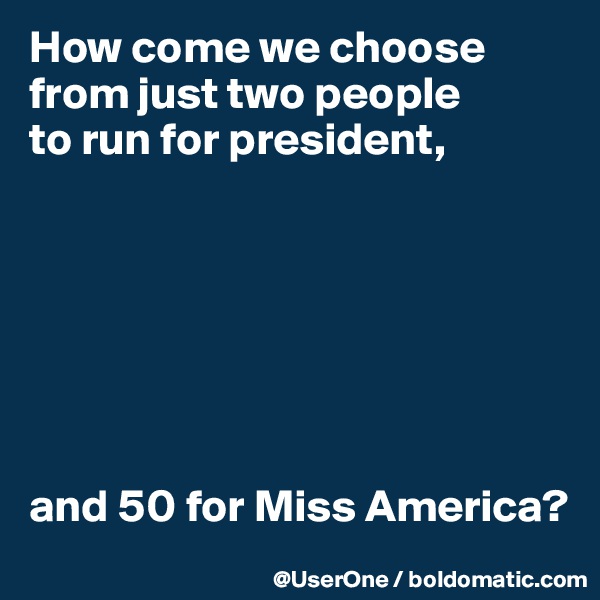 How come we choose from just two people
to run for president,







and 50 for Miss America?