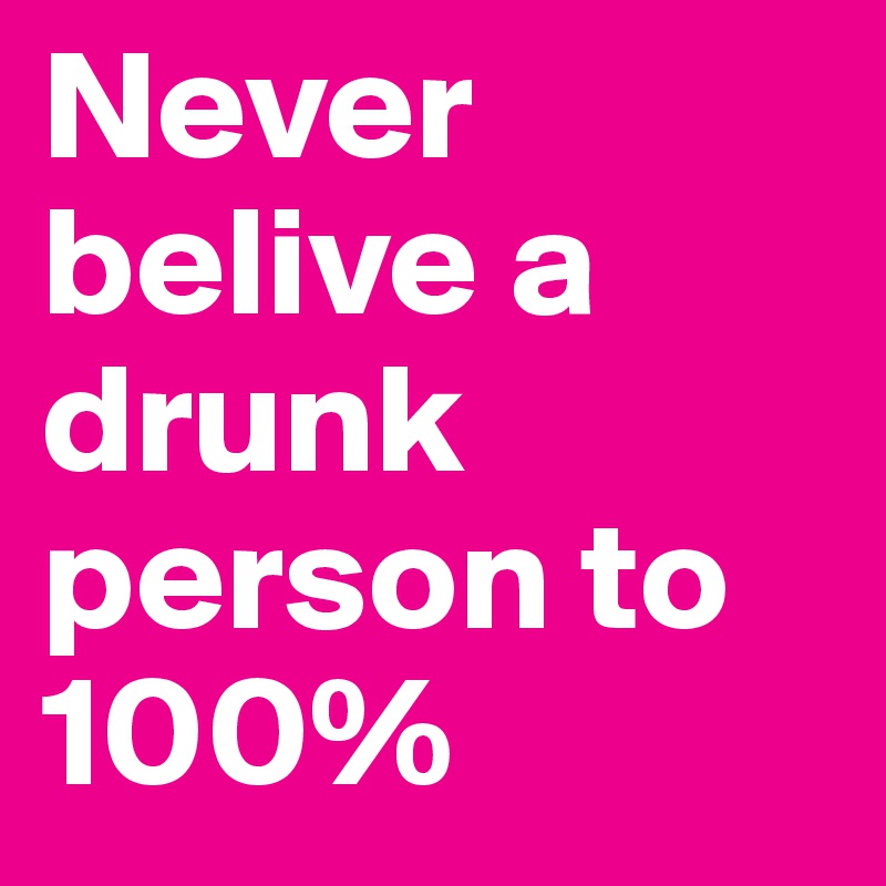 Never belive a drunk person to 100% 
