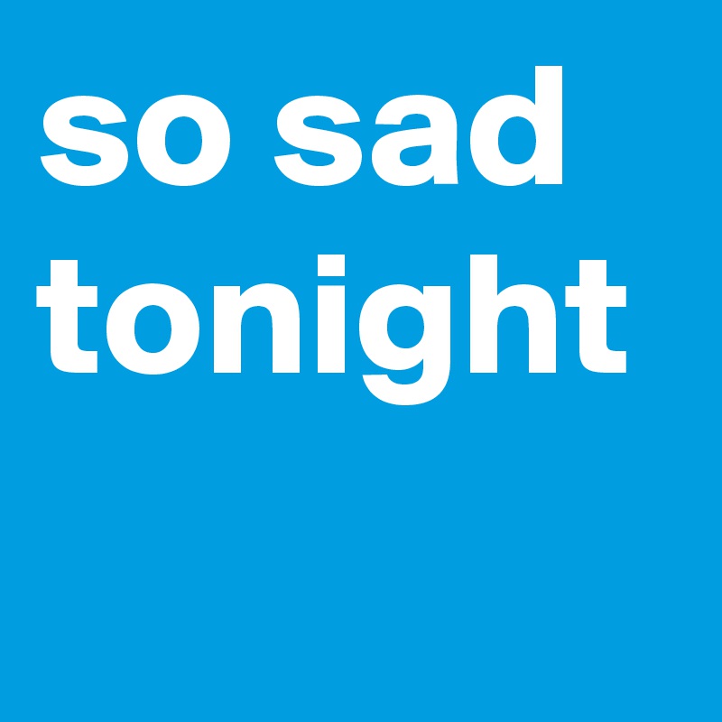 so sad tonight