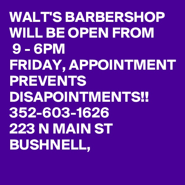 WALT'S BARBERSHOP WILL BE OPEN FROM
 9 - 6PM
FRIDAY, APPOINTMENT PREVENTS DISAPOINTMENTS!!
352-603-1626
223 N MAIN ST BUSHNELL,
