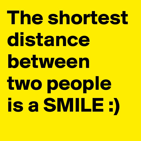 The shortest distance between two people is a SMILE :)