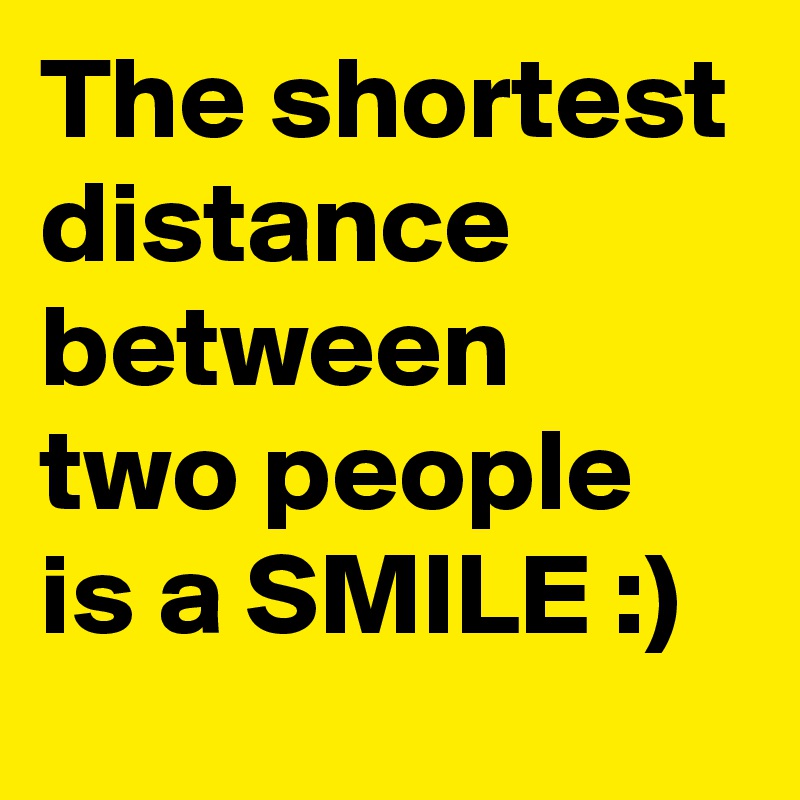 The shortest distance between two people is a SMILE :)