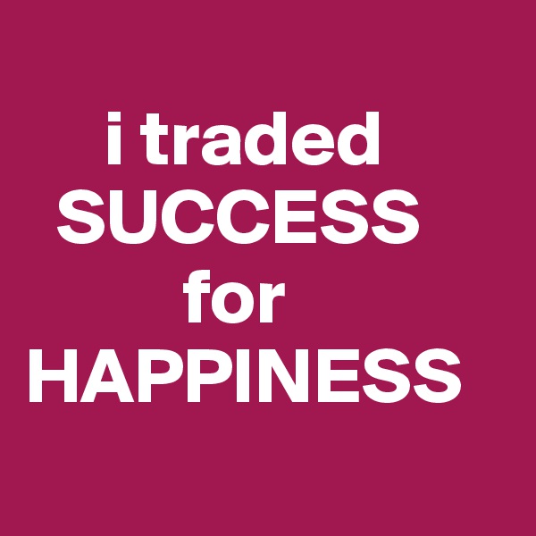 
     i traded
  SUCCESS
          for
HAPPINESS
