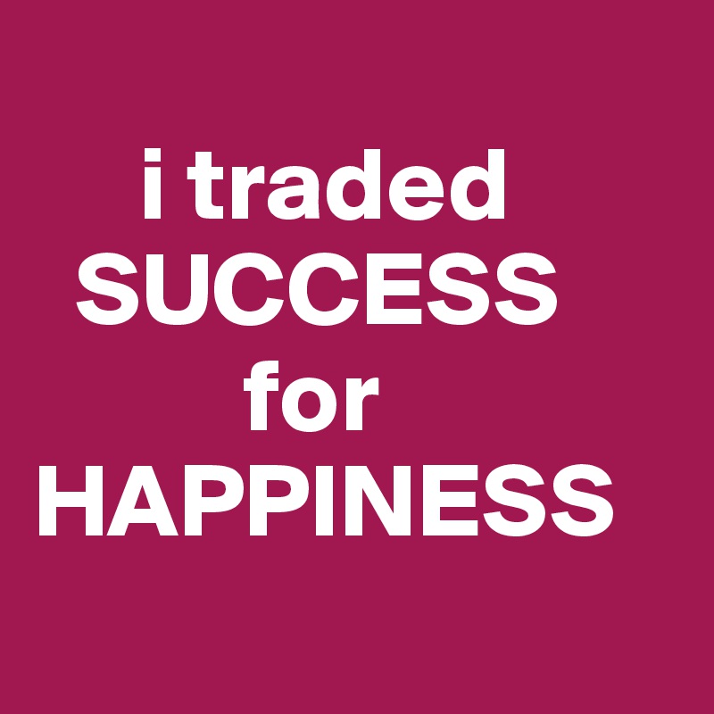 
     i traded
  SUCCESS
          for
HAPPINESS
