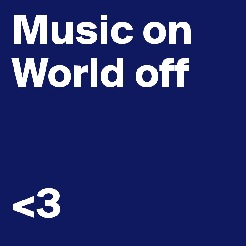 Music on 
World off


<3