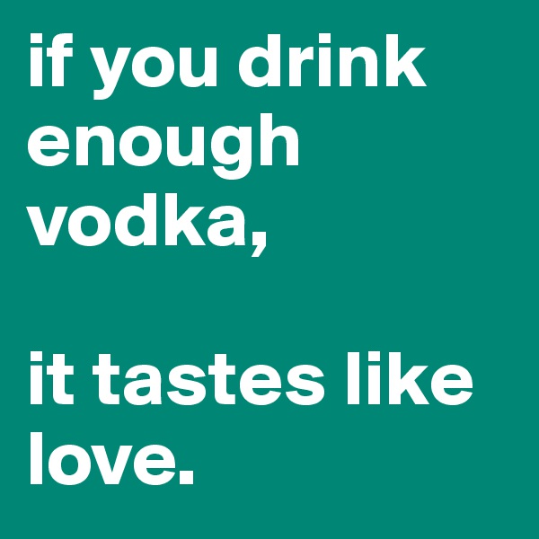 if you drink enough vodka, 

it tastes like love. 