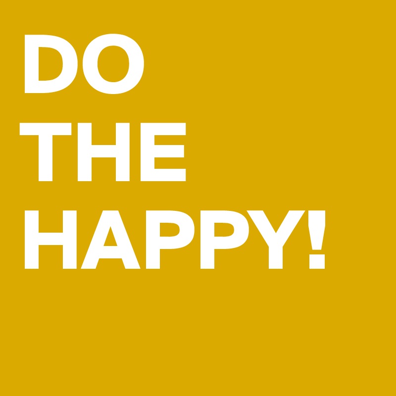 DO 
THE 
HAPPY!
