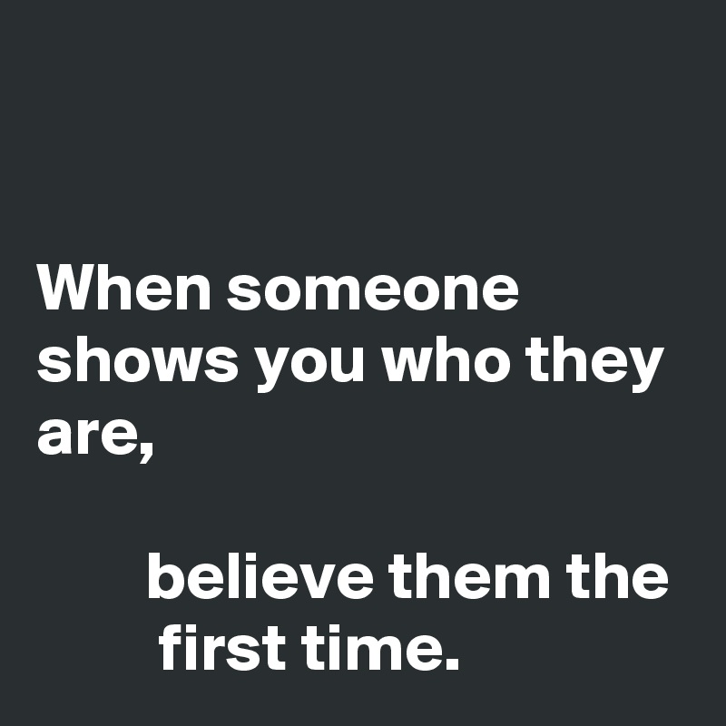 


When someone shows you who they are,

        believe them the          first time.