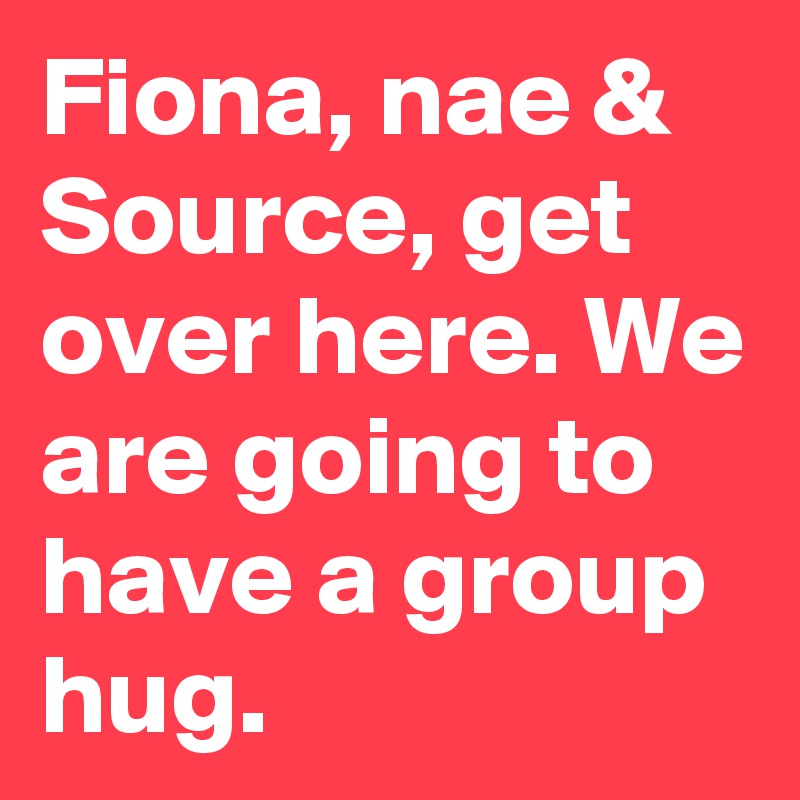 Fiona, nae & Source, get over here. We are going to have a group hug.