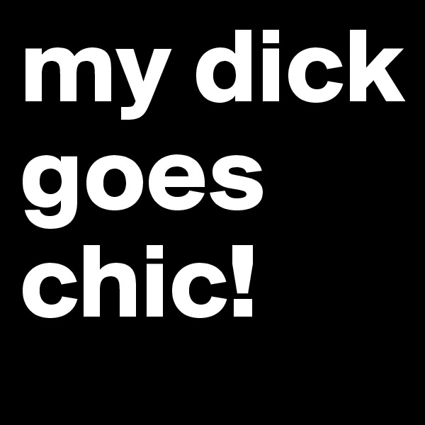 my dick goes chic! 