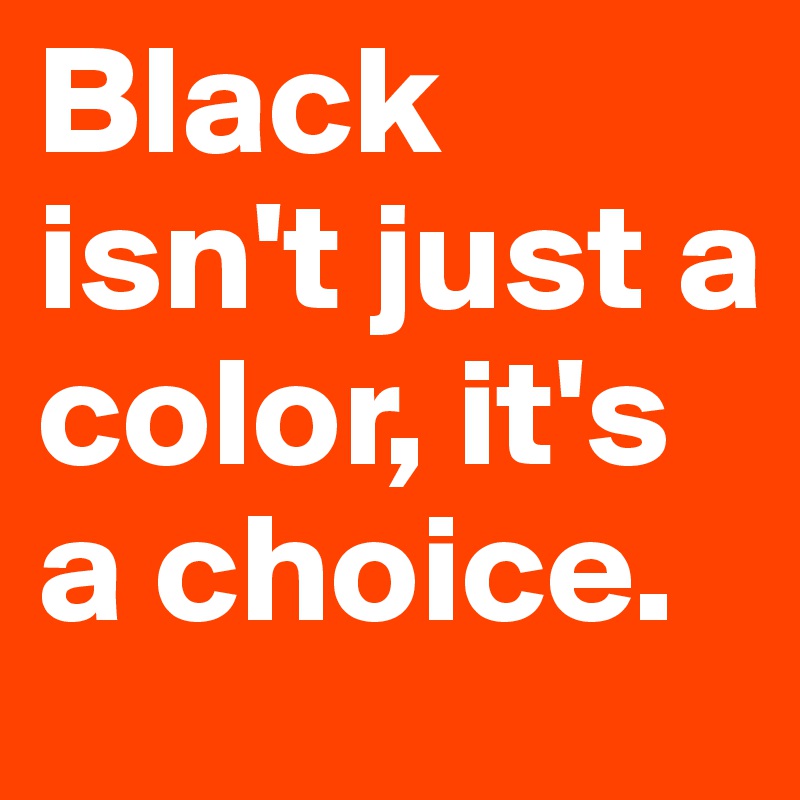 Black isn't just a color, it's a choice.