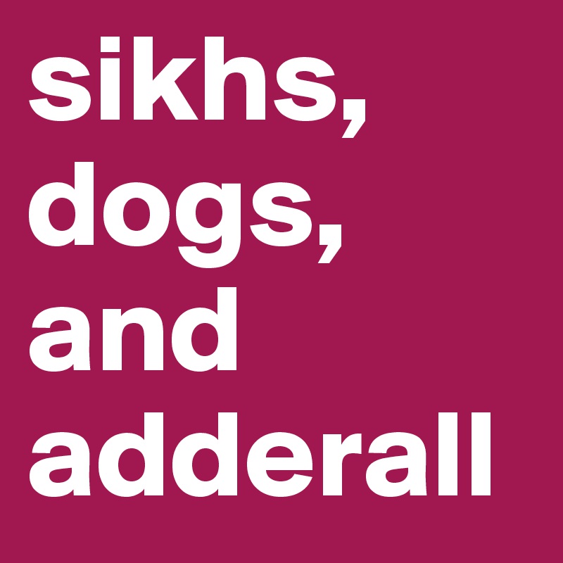 sikhs, dogs, and adderall