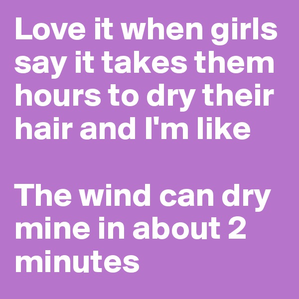 Love it when girls say it takes them hours to dry their hair and I'm like 

The wind can dry mine in about 2 minutes