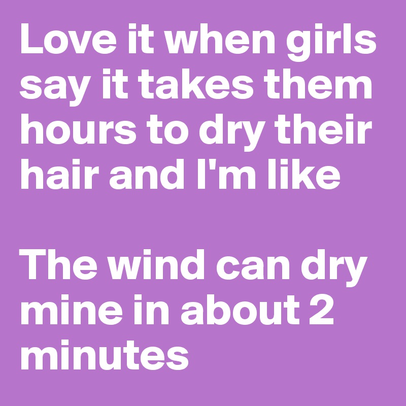 Love it when girls say it takes them hours to dry their hair and I'm like 

The wind can dry mine in about 2 minutes