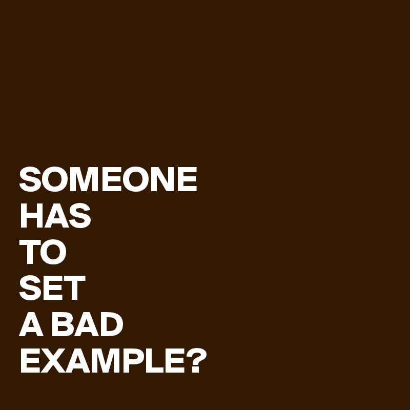 



SOMEONE
HAS
TO
SET
A BAD
EXAMPLE?