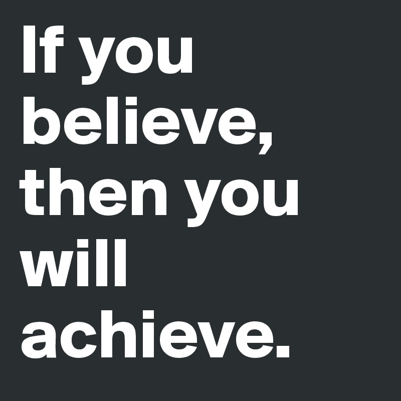 If you believe, then you will achieve.