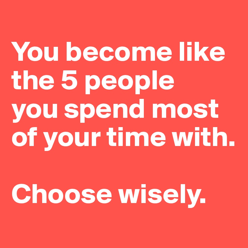 
You become like the 5 people
you spend most of your time with. 

Choose wisely.