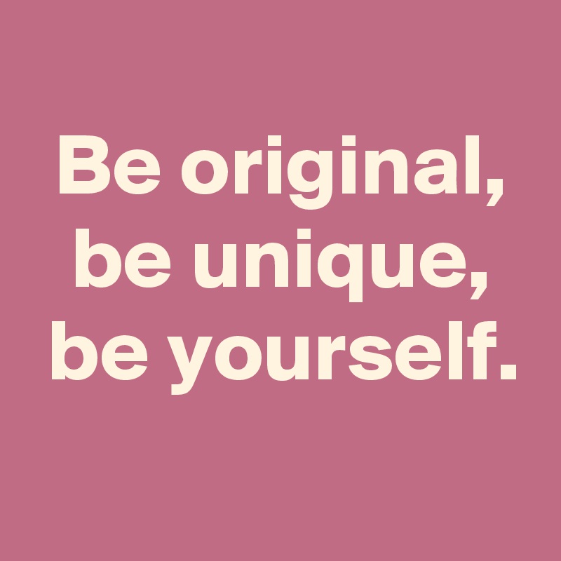 
 Be original,
 be unique,
 be yourself.
