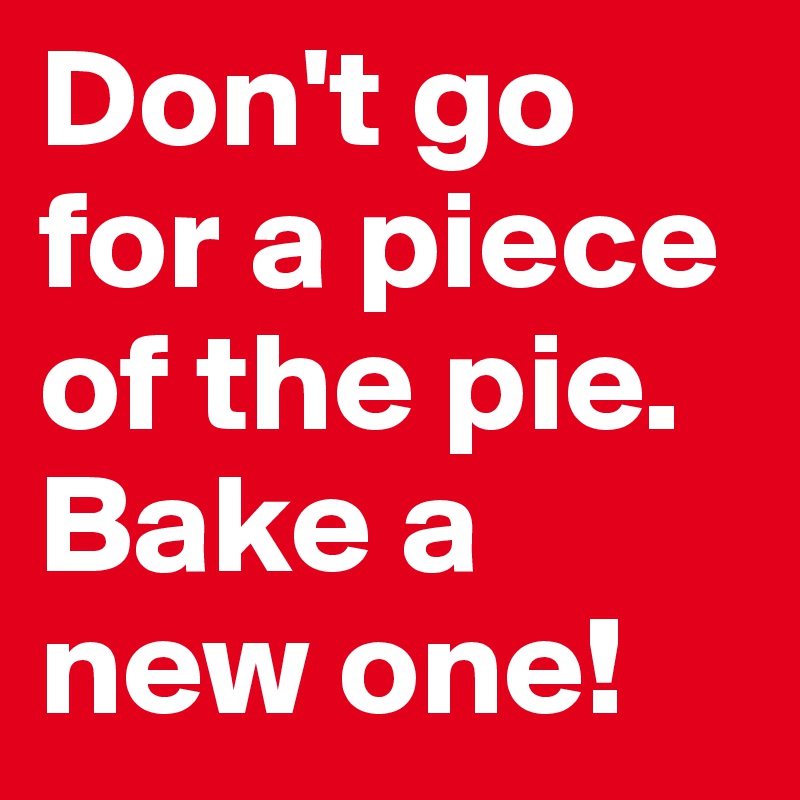 Don't go for a piece of the pie. Bake a new one!