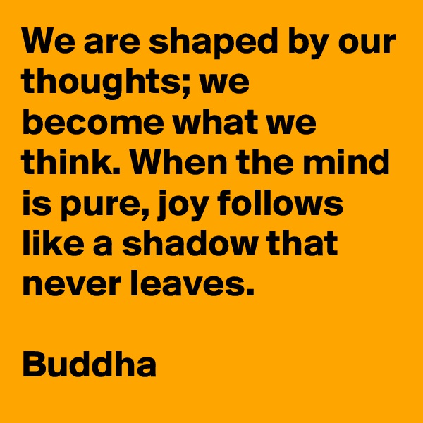 We are shaped by our thoughts; we become what we think. When the mind is pure, joy follows like a shadow that never leaves.

Buddha
