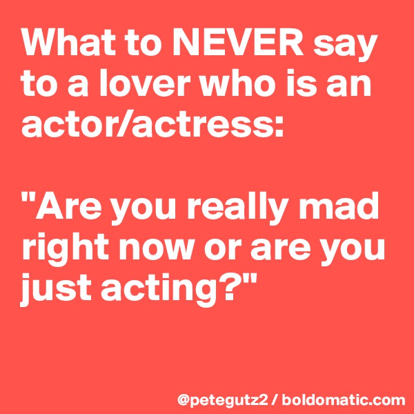 What to NEVER say to a lover who is an actor/actress:

"Are you really mad right now or are you just acting?"

