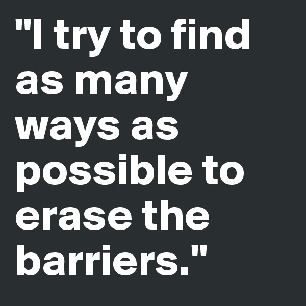 "I try to find as many ways as possible to erase the barriers."