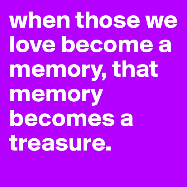 when those we love become a memory, that memory becomes a treasure.