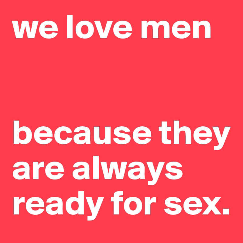 we love men


because they are always ready for sex. 