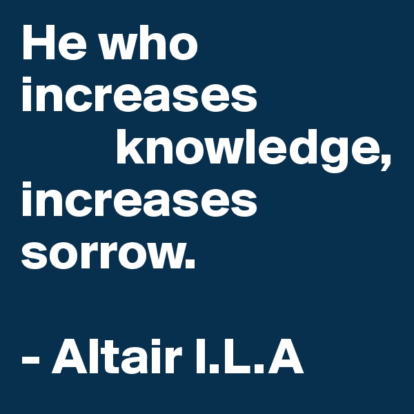 He who increases   
         knowledge, increases sorrow. 

- Altair I.L.A