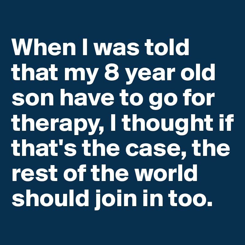 
When I was told that my 8 year old son have to go for therapy, I thought if that's the case, the rest of the world should join in too.