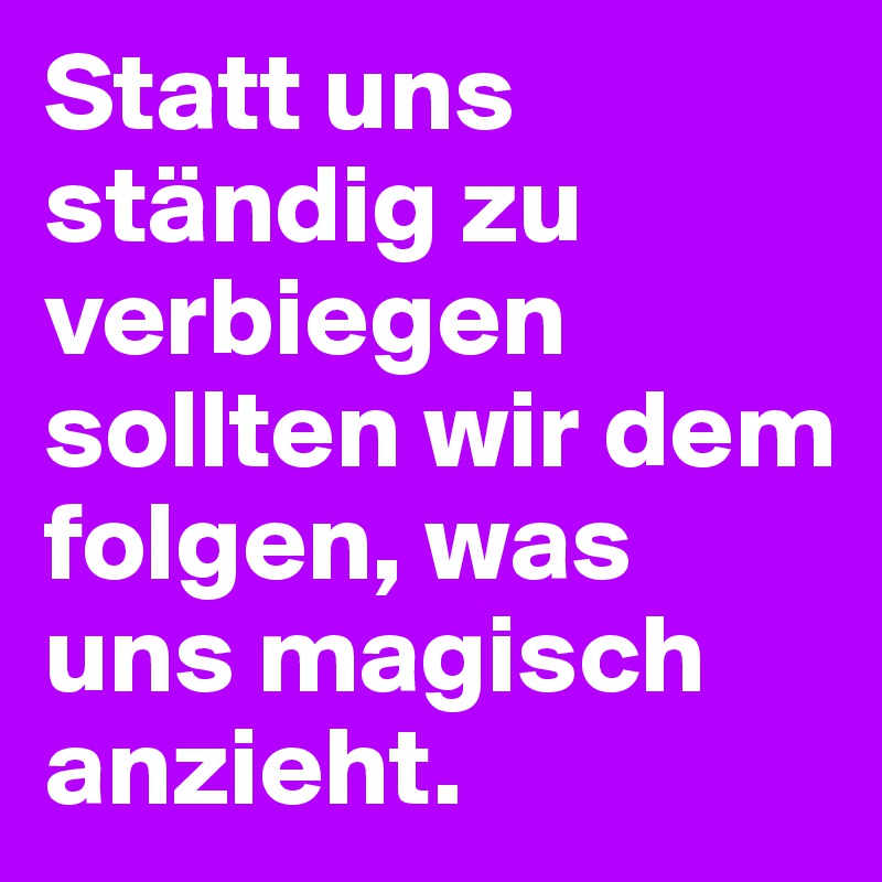 Statt uns ständig zu verbiegen 
sollten wir dem folgen, was uns magisch anzieht.