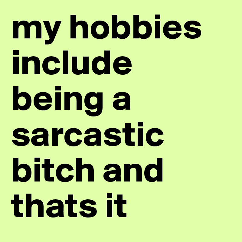 my hobbies include being a sarcastic bitch and thats it