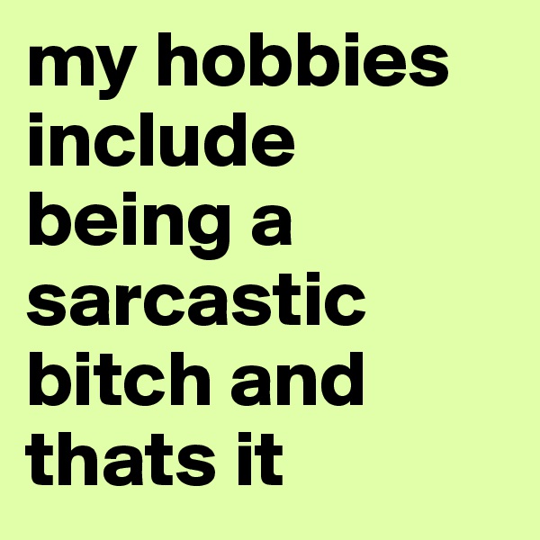 my hobbies include being a sarcastic bitch and thats it