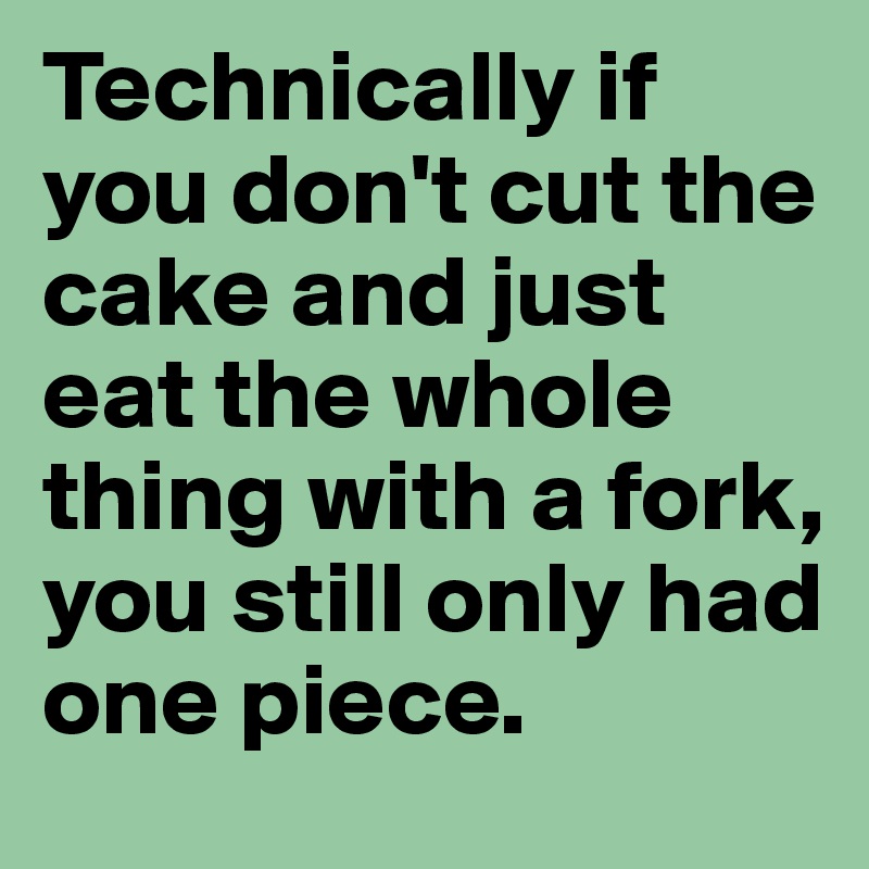 Technically if you don't cut the cake and just eat the whole thing with a fork, you still only had one piece.