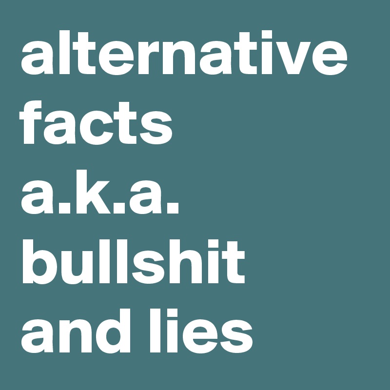 alternative facts 
a.k.a.
bullshit and lies