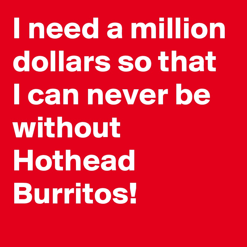 I need a million dollars so that I can never be without Hothead Burritos! 