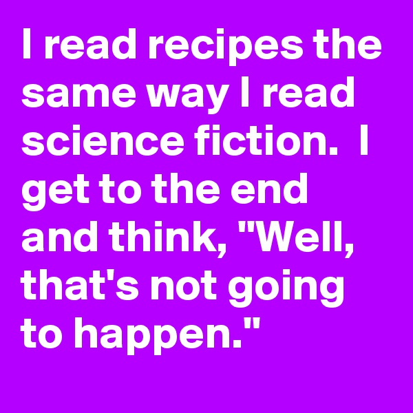 I read recipes the same way I read science fiction.  I get to the end and think, ''Well, that's not going to happen.''