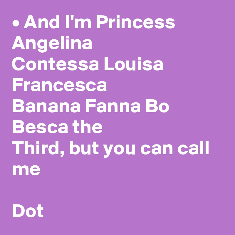 • And I'm Princess Angelina
Contessa Louisa Francesca
Banana Fanna Bo Besca the
Third, but you can call me

Dot