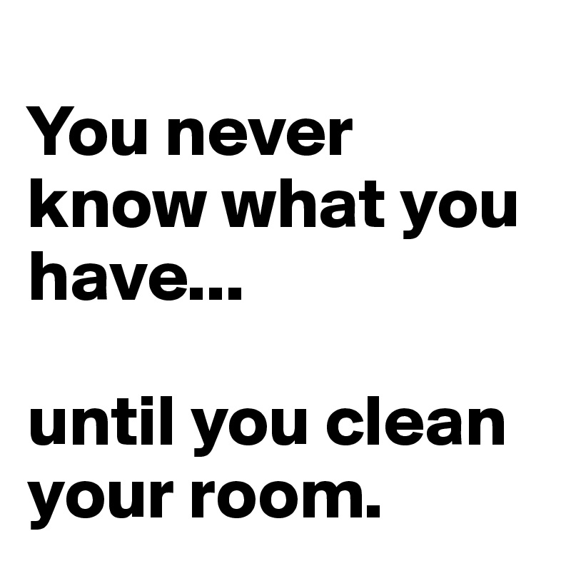 
You never know what you have...

until you clean your room.