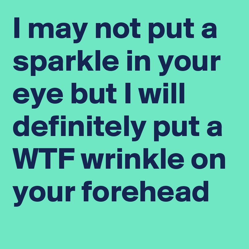 I may not put a sparkle in your eye but I will definitely put a WTF wrinkle on your forehead 