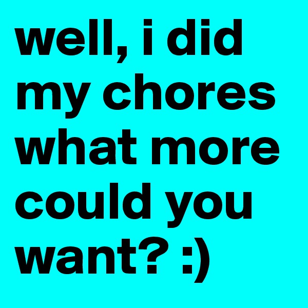 well, i did my chores what more could you want? :)