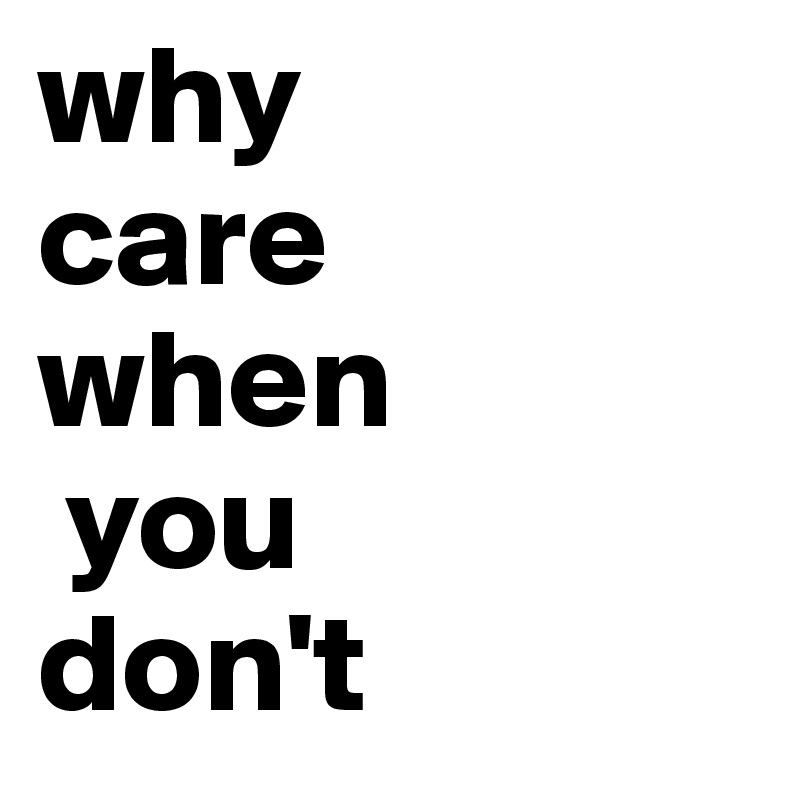 why 
care 
when
 you 
don't