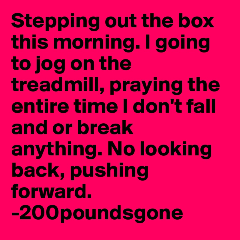 Stepping out the box this morning. I going to jog on the treadmill, praying the entire time I don't fall and or break anything. No looking back, pushing forward. -200poundsgone