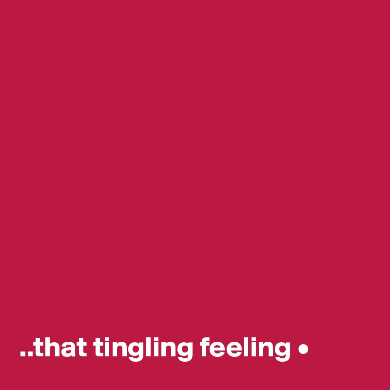 










..that tingling feeling •