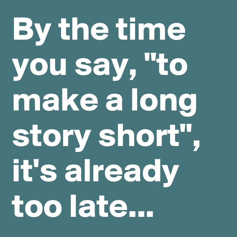 By the time you say, "to make a long story short", it's already too late...