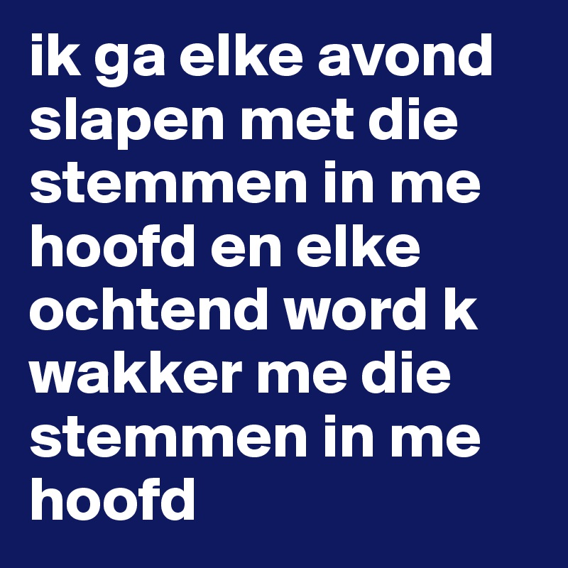 ik ga elke avond slapen met die stemmen in me hoofd en elke ochtend word k wakker me die stemmen in me hoofd 