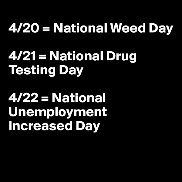 
4/20 = National Weed Day

4/21 = National Drug Testing Day

4/22 = National Unemployment Increased Day

