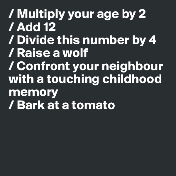 / Multiply your age by 2
/ Add 12
/ Divide this number by 4
/ Raise a wolf
/ Confront your neighbour with a touching childhood memory
/ Bark at a tomato



